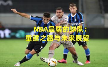 NBA最弱的球队:重建之路与未来展望