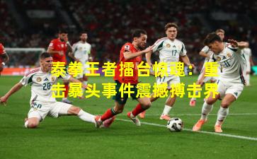 泰拳王者擂台惊魂：重击暴头事件震撼搏击界