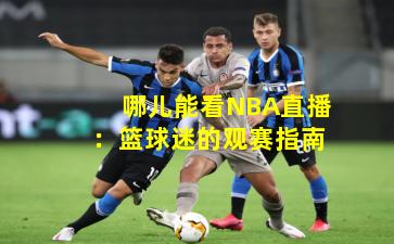 哪儿能看NBA直播:篮球迷的观赛指南