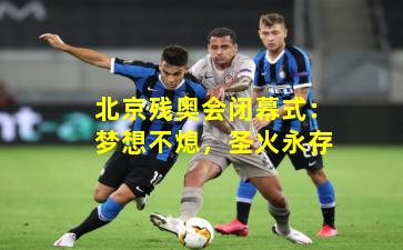 北京残奥会闭幕式:梦想不熄,圣火永存