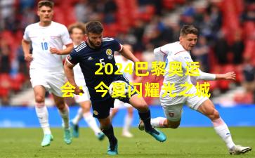 2024巴黎奥运会：今夏闪耀光之城