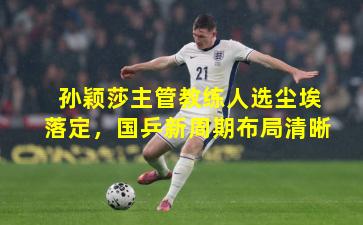 孙颖莎主管教练人选尘埃落定，国乒新周期布局清晰